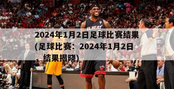 2024年1月2日足球比赛结果(足球比赛：2024年1月2日，结果揭晓)