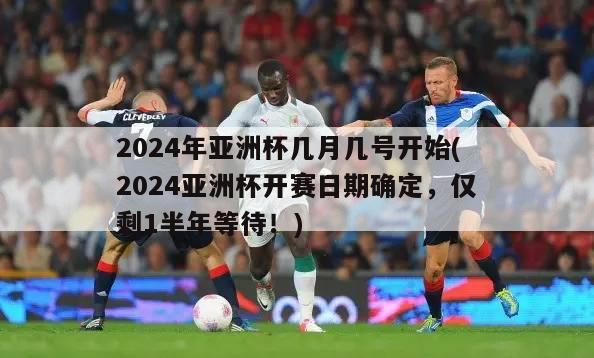 2024年亚洲杯几月几号开始(2024亚洲杯开赛日期确定，仅剩1半年等待！)