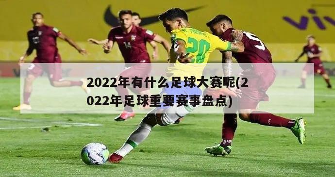 2022年有什么足球大赛呢(2022年足球重要赛事盘点)