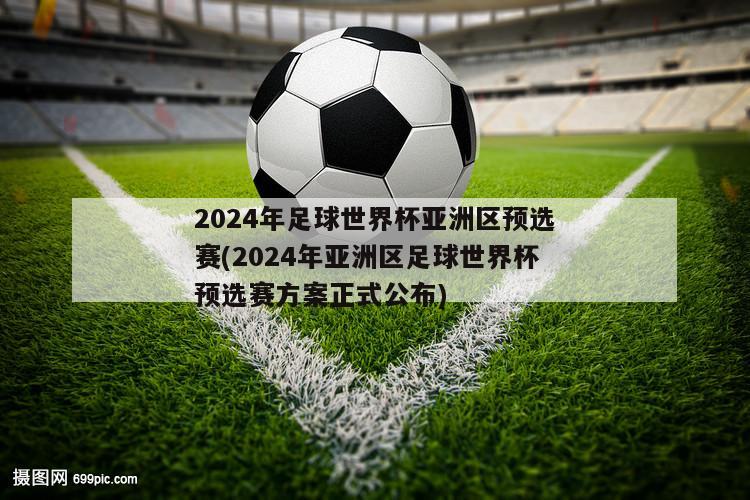 2024年足球世界杯亚洲区预选赛(2024年亚洲区足球世界杯预选赛方案正式公布)