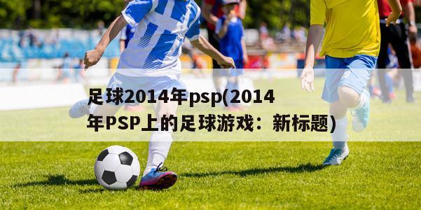 足球2014年psp(2014年PSP上的足球游戏：新标题)
