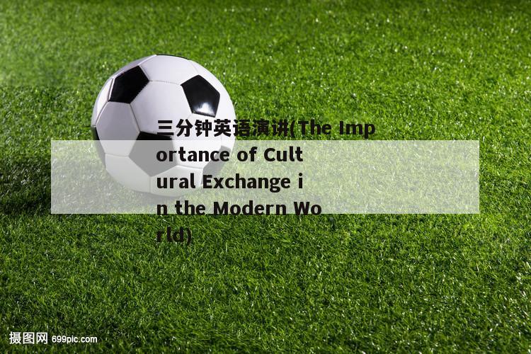 三分钟英语演讲(The Importance of Cultural Exchange in the Modern World)