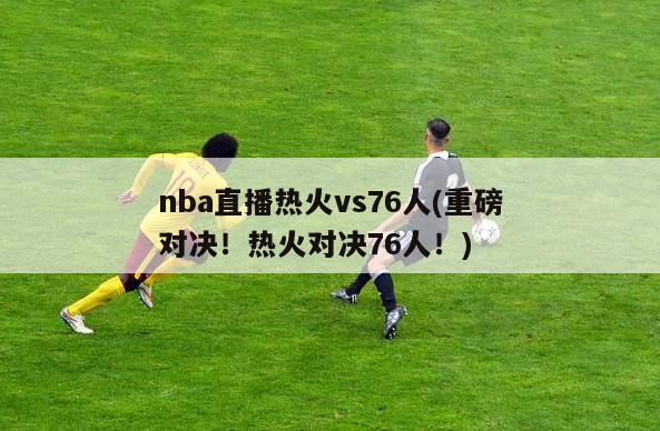 nba直播热火vs76人(重磅对决！热火对决76人！)