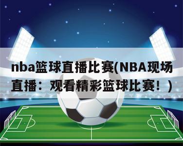 nba篮球直播比赛(NBA现场直播：观看精彩篮球比赛！)