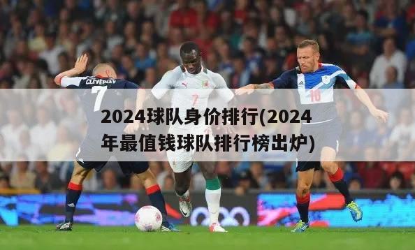 2024球队身价排行(2024年最值钱球队排行榜出炉)