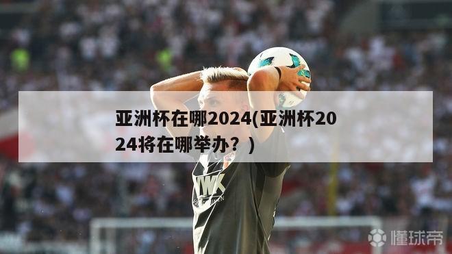 亚洲杯在哪2024(亚洲杯2024将在哪举办？)