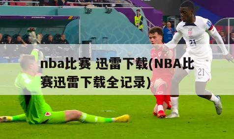 nba比赛 迅雷下载(NBA比赛迅雷下载全记录)