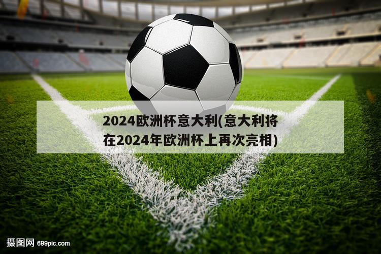 2024欧洲杯意大利(意大利将在2024年欧洲杯上再次亮相)