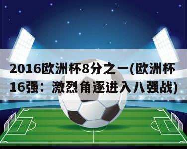 2016欧洲杯8分之一(欧洲杯16强：激烈角逐进入八强战)