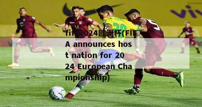 fifa2024欧洲杯(FIFA announces host nation for 2024 European Championship)