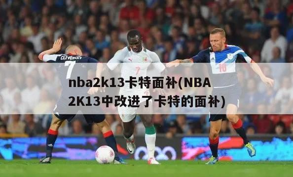 nba2k13卡特面补(NBA2K13中改进了卡特的面补)