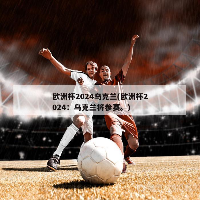 欧洲杯2024乌克兰(欧洲杯2024：乌克兰将参赛。)