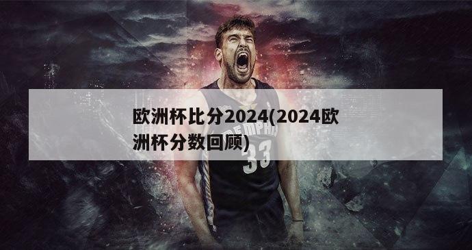 欧洲杯比分2024(2024欧洲杯分数回顾)